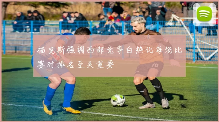 福克斯强调西部竞争白热化每场比赛对排名至关重要