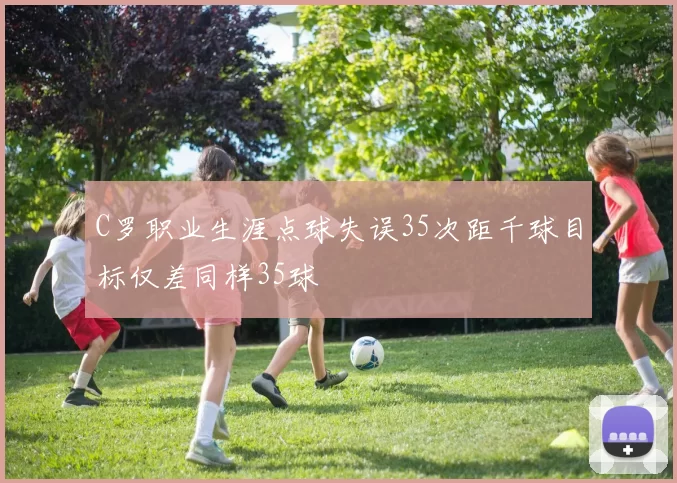 C罗职业生涯点球失误35次距千球目标仅差同样35球